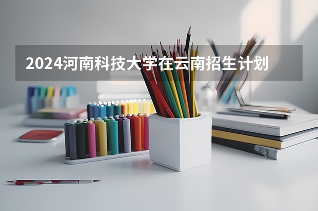 2024河南科技大学在云南招生计划