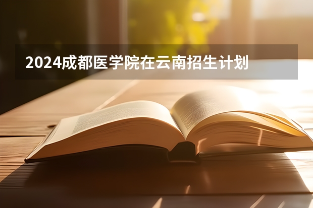 2024成都医学院在云南招生计划