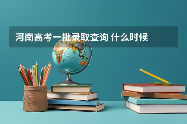 河南高考一批录取查询 什么时候