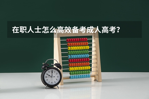 在职人士怎么高效备考成人高考？