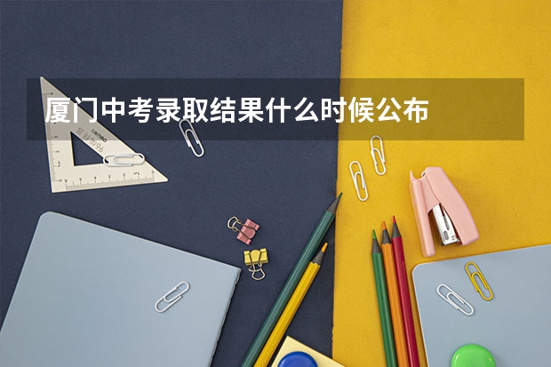 厦门中考录取结果什么时候公布