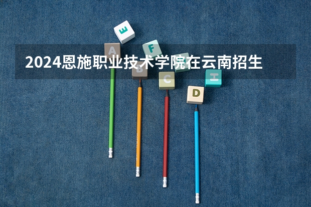 2024恩施职业技术学院在云南招生计划