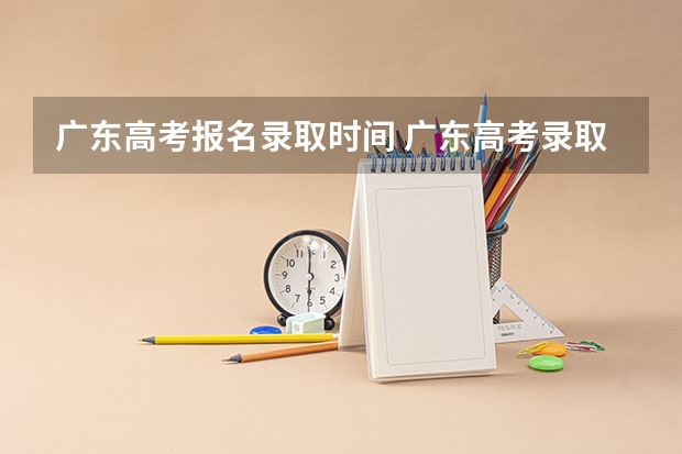 广东高考报名录取时间 广东高考录取结果的时间