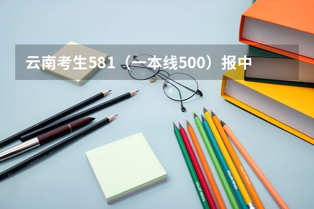 云南考生581（一本线500）报中南大学湘雅医学院靠谱吗？