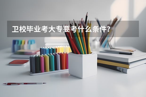卫校毕业考大专要考什么条件?