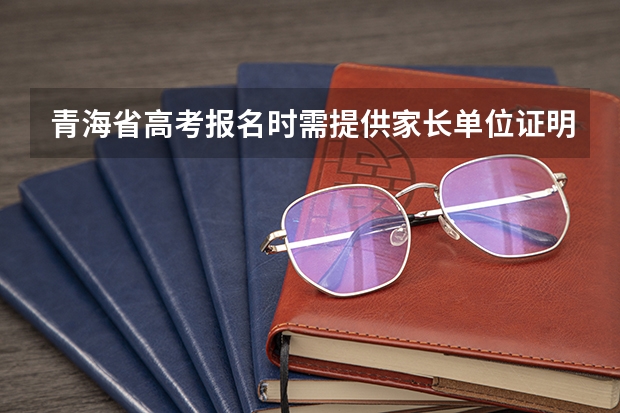 青海省高考报名时需提供家长单位证明，该证明内容是什么？格式怎样