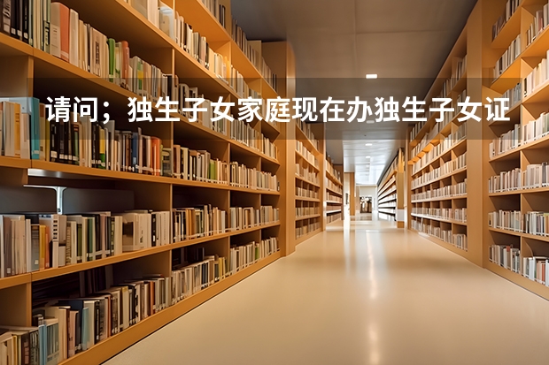 请问;独生子女家庭现在办独生子女证,国家有什么对独生子女家庭有什么好的政策吗?