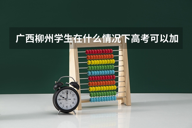 广西柳州学生在什么情况下高考可以加分?