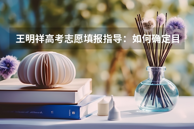 王明祥高考志愿填报指导:如何确定目标院校