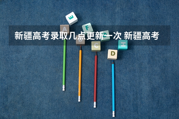 新疆高考录取几点更新一次 新疆高考录取查询