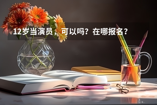 12岁当演员，可以吗？在哪报名？