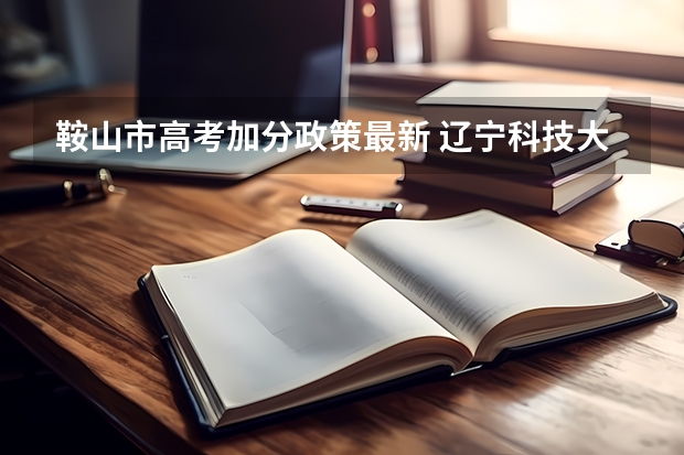 鞍山市高考加分政策最新 辽宁科技大学报考政策解读