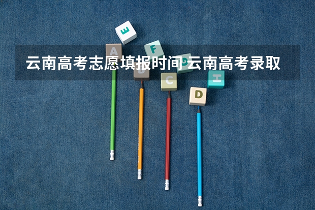 云南高考志愿填报时间 云南高考录取投档时间