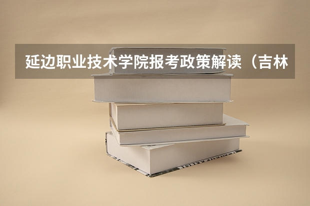 延边职业技术学院报考政策解读(吉林高考状元是谁)