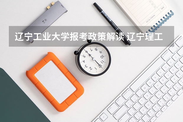 辽宁工业大学报考政策解读 辽宁理工职业大学报考政策解读