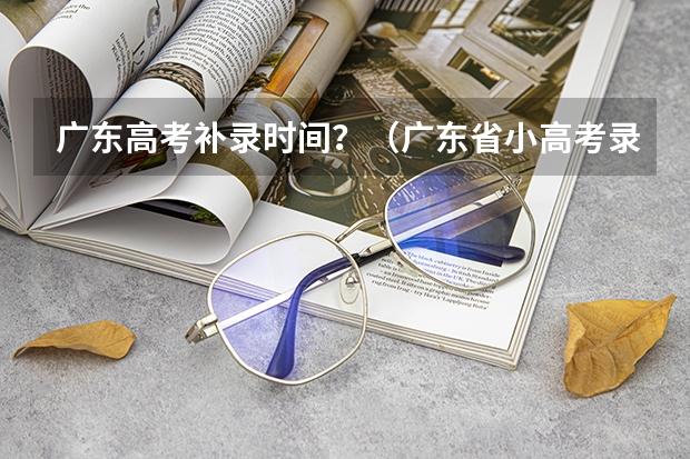 广东高考补录时间？（广东省小高考录取时间）
