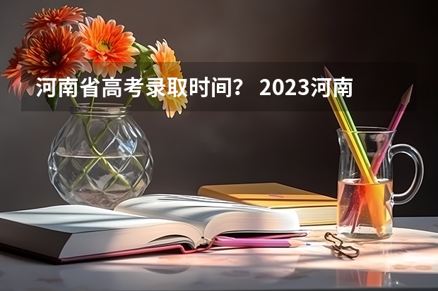 河南省高考录取时间？ 2023河南高考二本录取结果何时公布？