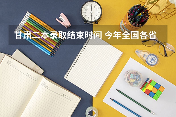 甘肃二本录取结束时间 今年全国各省的高考志愿填报时间是几号？