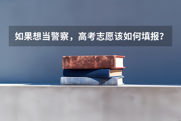 如果想当警察,高考志愿该如何填报?