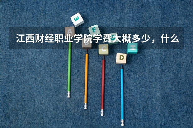 江西财经职业学院学费大概多少,什么时候报道,是否有在火车站设接待处,是否安排一对一的接待工作…谢谢