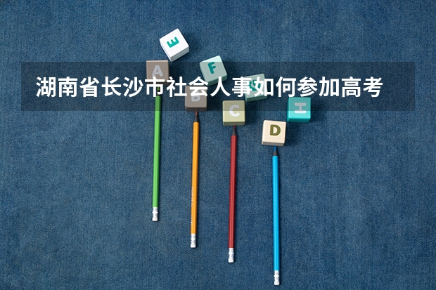 湖南省长沙市社会人事如何参加高考