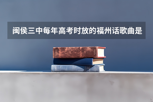 闽侯三中每年高考时放的福州话歌曲是什么？