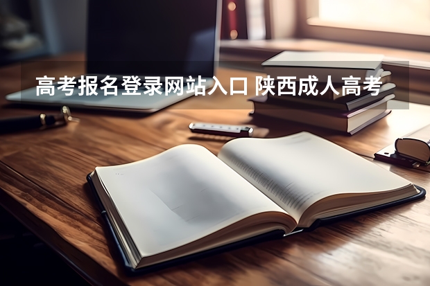 高考报名登录网站入口 陕西成人高考报名官网登陆入口?