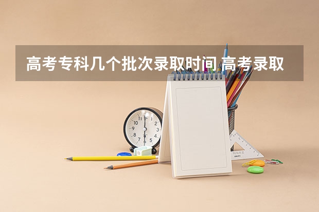 高考专科几个批次录取时间 高考录取批次时间
