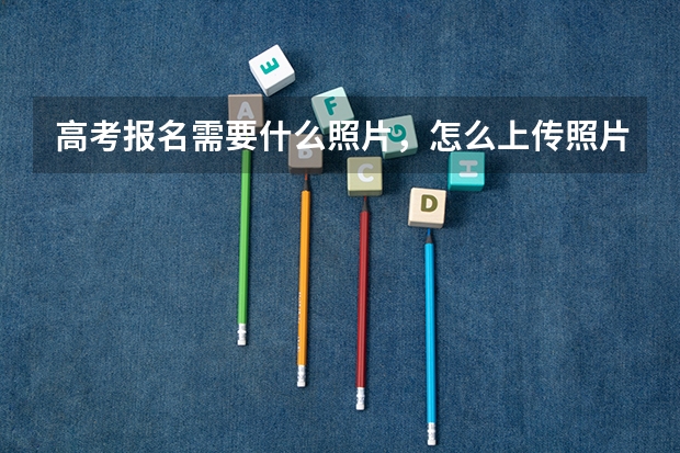 高考报名需要什么照片，怎么上传照片？