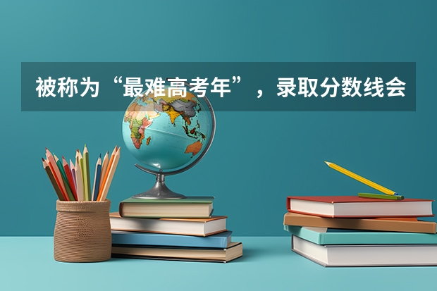 被称为“最难高考年”,录取分数线会升还是会降呢?