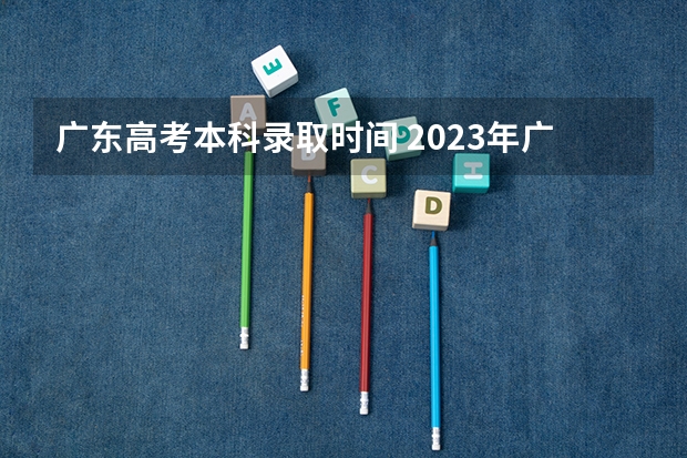 广东高考本科录取时间 2023年广东春季高考时间