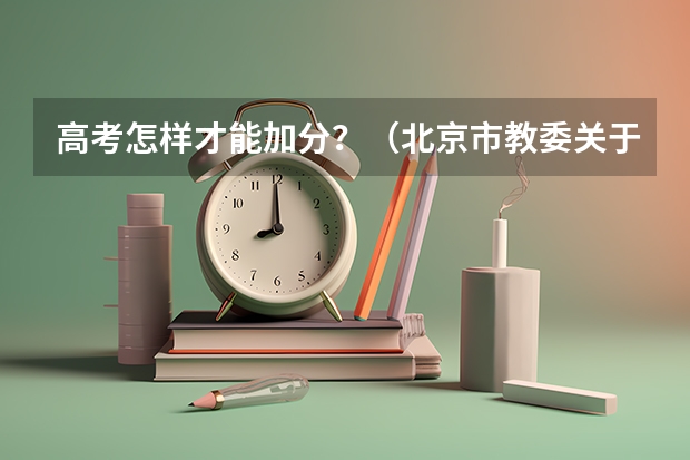 高考怎样才能加分？（北京市教委关于调整和规范高考加分工作实施方案的通知）
