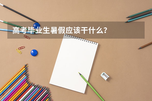 高考毕业生暑假应该干什么？