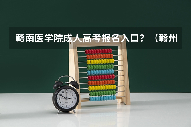 赣南医学院成人高考报名入口？（赣州高考准考证发放时间及打印查询网址平台入口）