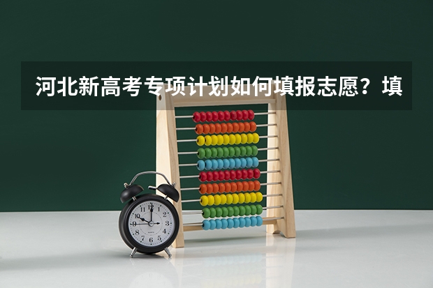 河北新高考专项计划如何填报志愿？填报几个学校几个专业？