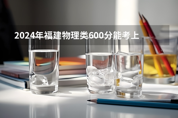 2024年福建物理类600分能考上什么大学?