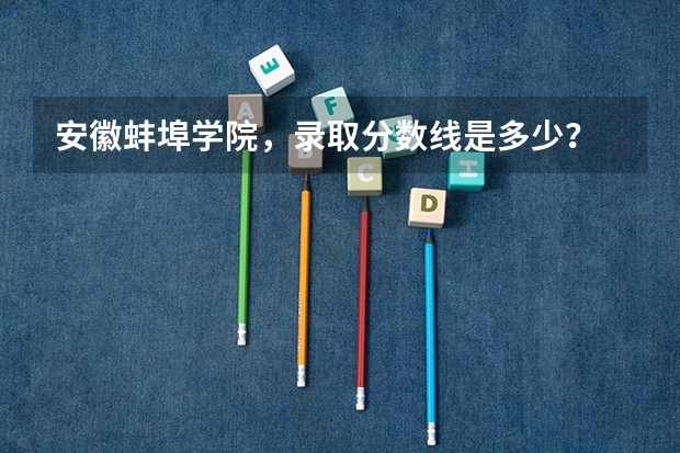 安徽蚌埠学院，录取分数线是多少？