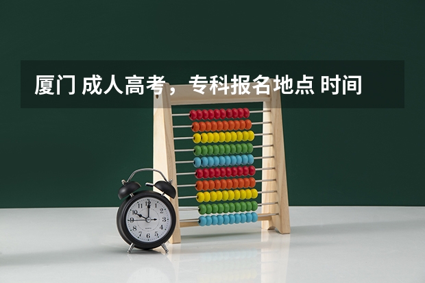 厦门 成人高考,专科报名地点 时间,具体点哦(香港户口,深圳读书.能不能在深圳进行高考)