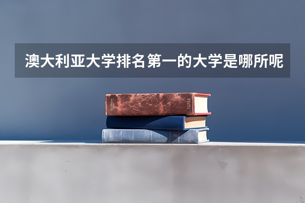 澳大利亚大学排名第一的大学是哪所呢？国立大学有哪些申请条件？
