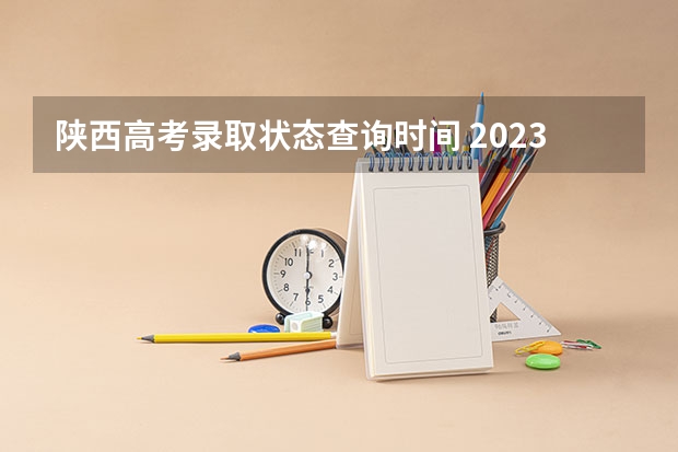 陕西高考录取状态查询时间 2023陕西高考征集志愿时间安排