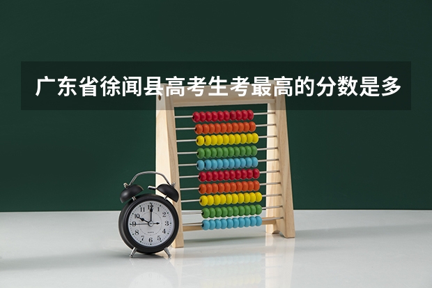 广东省徐闻县高考生考最高的分数是多少分数？