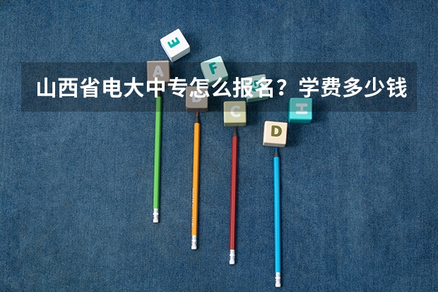山西省电大中专怎么报名？学费多少钱？