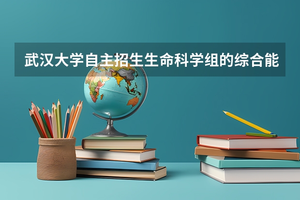 武汉大学自主招生生命科学组的综合能力测试考什么？