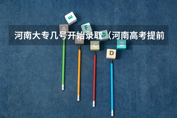 河南大专几号开始录取（河南高考提前批录取结果查询时间）