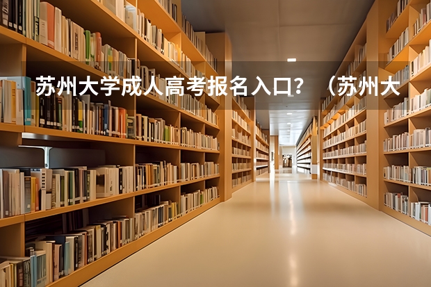 苏州大学成人高考报名入口？（苏州大学应用技术学院自学考试难不难考上？）