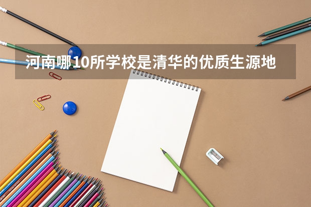 河南哪10所学校是清华的优质生源地?这个称号有什么用处?
