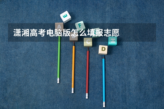 潇湘高考电脑版怎么填报志愿