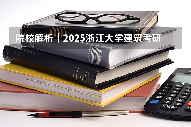 院校解析｜2025浙江大学建筑考研攻略&新形势（附历年真题汇总） 2025年入学浙江大学管理学院MBA提前面试攻略预面试申请流程