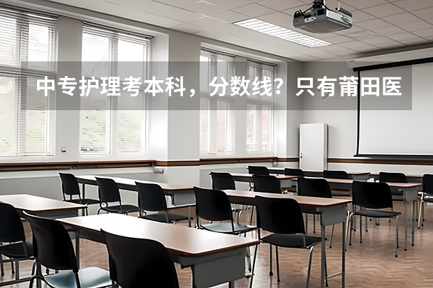 中专护理考本科，分数线？只有莆田医学院手护理中专生吗？