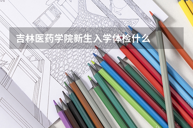 吉林医药学院新生入学体检什么